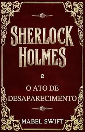 Sherlock Holmes e o Ato de Desaparecimento (Um mistério de Sherlock Holmes Livro 6) – Mabel Swift