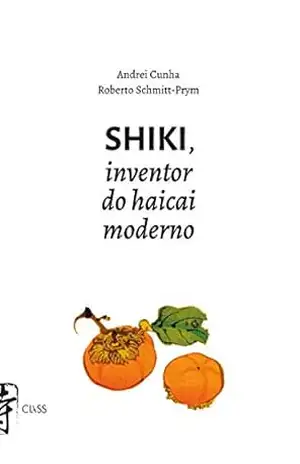 SHIKI, INVENTOR DO HAICAI MODERNO: (Edição bilíngue Português / Japonês) – Andrei Cunha SHIKI, INVENTOR DO HAICAI MODERNO: (Edição bilíngue Português / Japonês) – Andrei Cunha