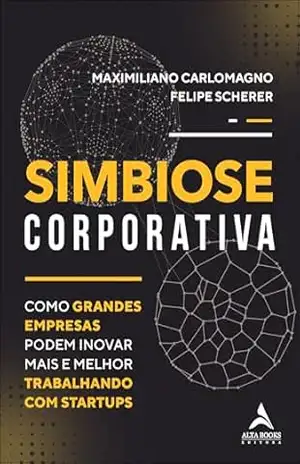 Simbiose corporativa: como grandes empresas podem inovar mais e melhor trabalhando com startups – Maximiliano Carlomagno