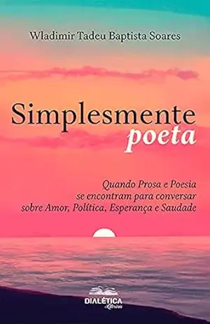 Simplesmente poeta: quando prosa e poesia se encontram para conversar sobre amor, política, esperança e saudade – Wladimir Tadeu Baptista Soares