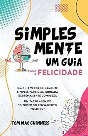 Simplesmente um guia para a felicidade: UM GUIA VERDADEIRAMENTE SIMPLES PARA UMA JORNADA EXTREMAMENTE COMPLEXA UM PASSO ALÉM DE ”O PODER DO PENSAMENTO POSITIVO” – Tom Mac Guinness
