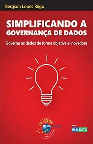 Simplificando a Governança de Dados: Governe os dados de forma objetiva e inovadora – Bergson Lopes Rêgo