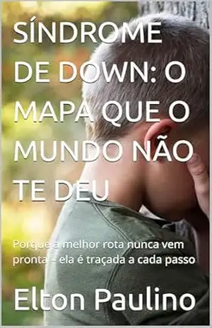 SÍNDROME DE DOWN: O MAPA QUE O MUNDO NÃO TE DEU: Porque a melhor rota nunca vem pronta – ela é traçada a cada passo – Elton Paulino