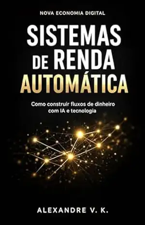 SISTEMAS DE RENDA AUTOMÁTICA: Como construir fluxos de dinheiro com IA e tecnologias – Alexandre V. K.