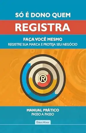SÓ É DONO QUEM REGISTRA – FAÇA VOCÊ MESMO: Registre sua marca e proteja seu negócio. Manual prático. Passo a passo! - Edeni Alves