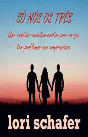 Só nós os três: Uma comédia erótico–romântica para os que têm problemas com compromissos – Lori Schafer