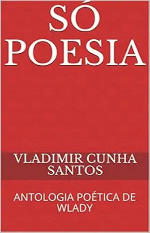 SÓ POESIA: ANTOLOGIA POÉTICA DE WLADY - VLADIMIR CUNHA SANTOS SÓ POESIA: ANTOLOGIA POÉTICA DE WLADY - VLADIMIR CUNHA SANTOS