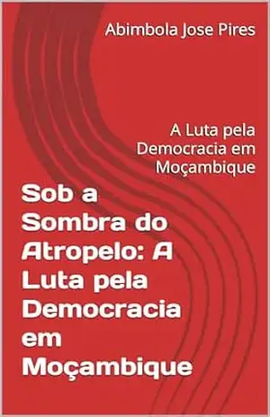 Sob a Sombra do Atropelo: A Luta pela Democracia em Moçambique: A Luta pela Democracia em Moçambique – Abimbola Jose Pires