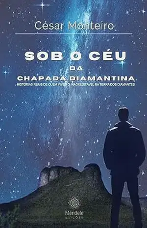 Sob o céu da Chapada Diamantina: Histórias reais de quem viveu o inacreditável na Terra dos Diamantes – César Monteiro