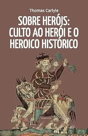 Sobre Heróis: Culto Ao Herói e o Heroico na História – Thomas Carlyle