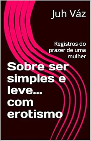 Sobre ser simples e leve… com erotismo: Registros do prazer de uma mulher – Juh Váz