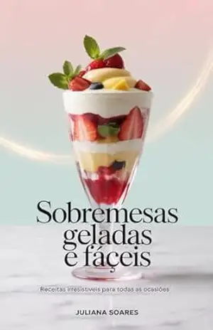 Sobremesas Geladas e Fáceis: Receitas Irresistíveis para Todas as Ocasiões – Juliana Soares