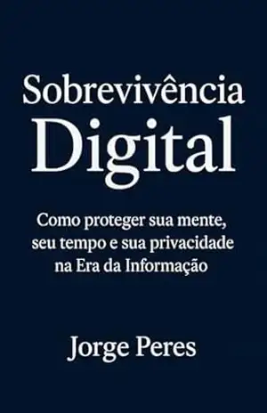 Sobrevivência Digital: Como proteger sua mente, seu tempo e sua privacidade na Era da Informação – Jorge  Peres