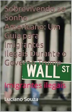 Sobrevivendo ao Sonho Americano: Um Guia para Imigrantes Ilegais Durante o Governo Trump: Imigrantes ilegais – Luciano  Souza