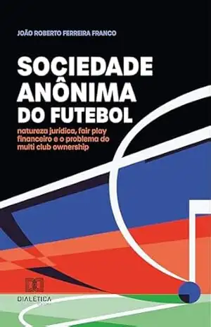 Sociedade anônima do futebol: natureza jurídica, fair play financeiro e o problema do multi club ownership – Joäo Roberto Ferreira Franco Sociedade anônima do futebol: natureza jurídica, fair play financeiro e o problema do multi club ownership – Joäo Roberto Ferreira Franco