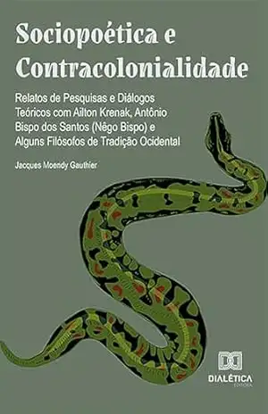 Sociopoética e Contracolonialidade: relatos de pesquisas e diálogos teóricos com Ailton Krenak, Antônio Bispo dos Santos (Nêgo Bispo) e alguns filósofos de tradição ocidental – JACQUES MOENDY GAUTHIER Sociopoética e Contracolonialidade: relatos de pesquisas e diálogos teóricos com Ailton Krenak, Antônio Bispo dos Santos (Nêgo Bispo) e alguns filósofos de tradição ocidental – JACQUES MOENDY GAUTHIER