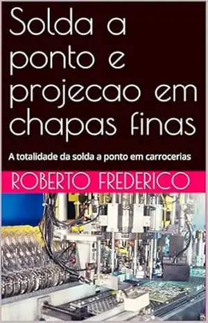 Solda a ponto e projecao em chapas finas: A totalidade da solda a ponto em carrocerias – Roberto Frederico