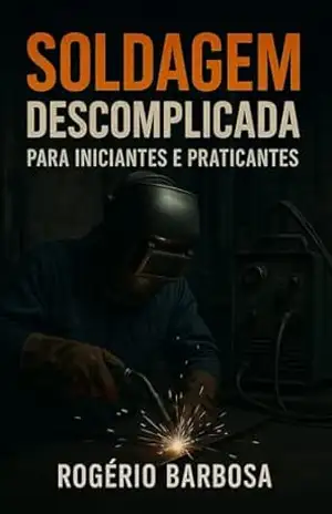 Soldagem descomplicada, para iniciantes e praticantes. – Rogério de Oliveira Barbosa Barbosa