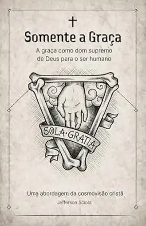 Somente a Graça – A graça como dom supremo de Deus para o ser humano: Uma abordagem da cosmovisão cristã - Jefferson Sciola Somente a Graça – A graça como dom supremo de Deus para o ser humano: Uma abordagem da cosmovisão cristã - Jefferson Sciola
