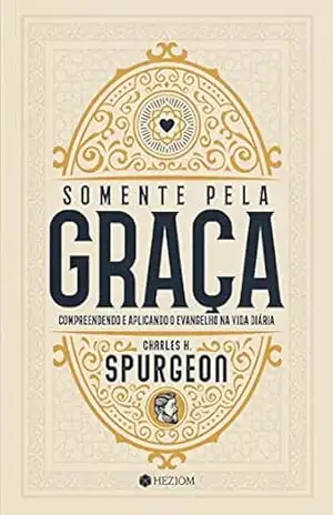 Capa do livro Somente Pela Graça: Compreendendo e Aplicando o Evangelho na Vida Diária - Charles H. Spurgeon