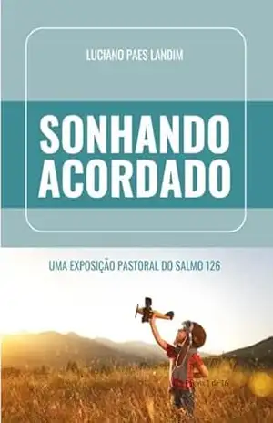 SONHANDO ACORDADO: Uma exposição pastoral do Salmo 126 – LUCIANO PAES LANDIM