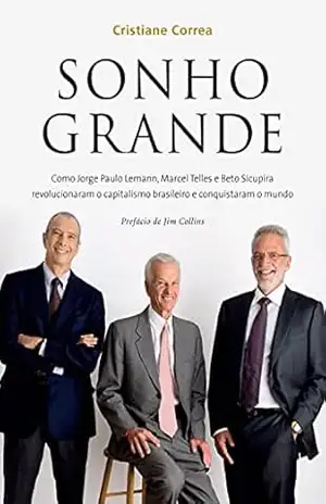 Sonho grande: Como Jorge Paulo Lemann, Marcel Telles e Beto Sicupira revolucionaram o capitalismo brasileiro e conquistaram o mundo – Cristiane Correa