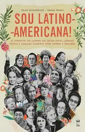 Sou latino–americana!: 21 feministas que lutaram por justiça social, liberdade política e igualdade econômica entre homens e mulheres – Celina Bodenmüller