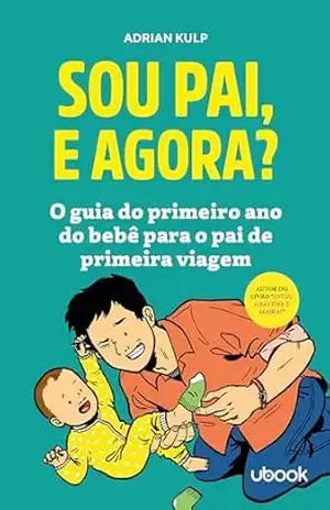 Sou pai, e agora?: O guia do primeiro ano do bebê para o pai de primeira viagem – Adrian Kulp