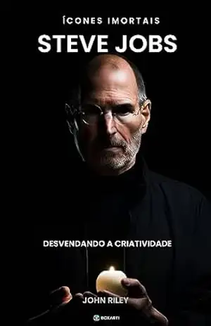 STEVE JOBS – DESVENDANDO A CRIATIVIDADE (Ícones Imortais: Vidas Extraordinárias em Palavras Livro 1) – John Riley