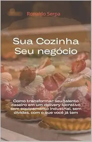 Capa do livro Sua Cozinha, Seu Negócio: Como transformar seu talento caseiro em um delivery lucrativo — sem equipamento industrial, sem dívidas, com o que você já tem - Ronaldo Serpa