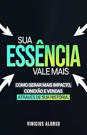 Capa do livro Sua Essência Vale Mais: Como Gerar Mais Impacto, Conexão e Vendas Através da Sua História. - Vinicius Alonso