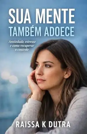 Sua Mente Também Adoece: Ansiedade e Estresse. Como Recuperar O Controle – Raissa K Dutra