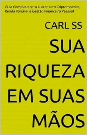 Sua Riqueza em Suas Mãos: Guia Completo para Lucrar com Criptomoedas, Renda Variável e Gestão Financeira Pessoal – Carl SS Sua Riqueza em Suas Mãos: Guia Completo para Lucrar com Criptomoedas, Renda Variável e Gestão Financeira Pessoal – Carl SS