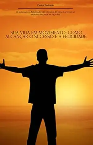 Sua Vida em Movimento: Como Alcançar o Sucesso e a Felicidade. – Carlos Andrade