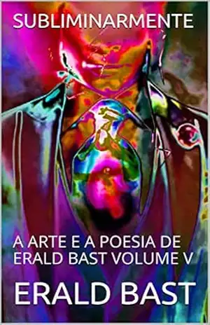 SUBLIMINARMENTE: A ARTE E A POESIA DE ERALD BAST VOLUME V – ERALD BAST