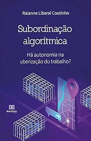 Subordinação Algorítmica: há autonomia na uberização do trabalho? – Raianne Liberal Coutinho Subordinação Algorítmica: há autonomia na uberização do trabalho? – Raianne Liberal Coutinho