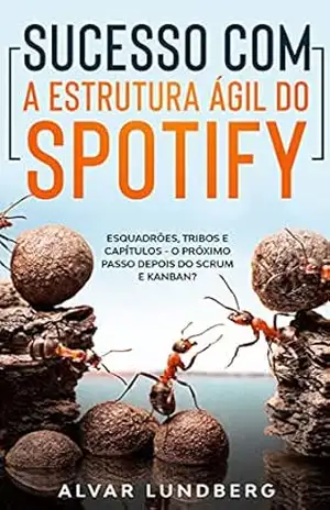 Capa do livro Sucesso com a Estrutura Ágil do Spotify: Esquadrões, Tribos e Capítulos – O Próximo Passo Depois do Scrum e Kanban? - Alvar Lundberg