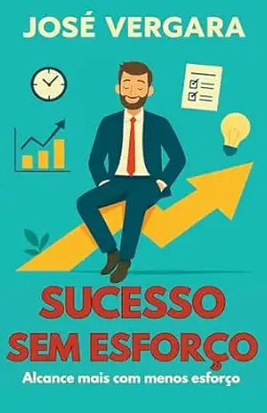Sucesso Sem Esforço: Alcance mais com menos esforço (A Arte de Ser Mais Produtivo: Guias Práticos para Alcançar Alto Desempenho em Menos Tempo Livro 3) – Jose Vergara