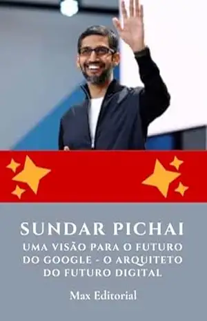 Sundar Pichai, Uma Visão para o Futuro do Google – O Arquiteto do Futuro Digital (Aprendendo Com as Mais Brilhantes Mentes – Lições de Negócios & Vida) – MAX EDITORIAL