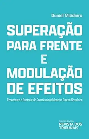 Superação para frente e modulação de efeitos: precedente e controle de constitucionalidade no direito brasileiro – Daniel Mitidiero