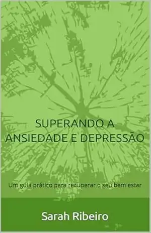 SUPERANDO A ANSIEDADE E DEPRESSÃO: Um guia prático para recuperar o seu bem estar – Sarah Ribeiro