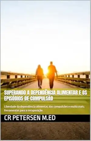Superando a Dependência Alimentar e os Episódios de Compulsão: Liberdade da dependência alimentar, das compulsões e muito mais: Ferramentas para a recuperação – CR Petersen M.Ed