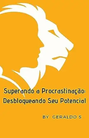 Superando a Procrastinação – Desbloqueando Seu Potencial - Geraldo Silva