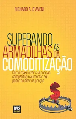 Capa do livro Superando as armadilhas da comoditização: Como maximizar sua posição competitiva e aumentar seu poder de ditar os preços - Richard A. D'Aveni
