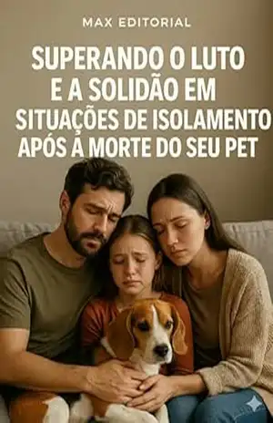 Superando o Luto e a Solidão em Situações de Isolamento Após a Morte do Seu Pet (COMO SUPERAR A PERDA DO MEU PET) – Max Editorial