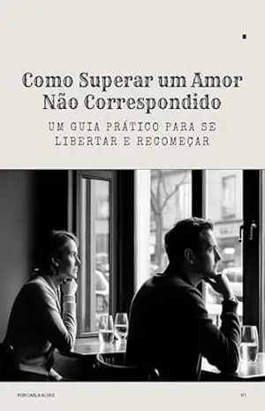 Superando um Amor Não Correspondido: Um Guia Emocional para Se Libertar e Recomeçar: Descubra como curar suas feridas, reconstruir sua autoestima e seguir em frente com leveza e amor próprio. – Carla Alves