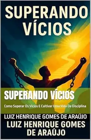 Superando Vícios: Como Superar Os Vícios E Cultivar Uma Vida De Disciplina - Luiz Henrique  Gomes De Araújo