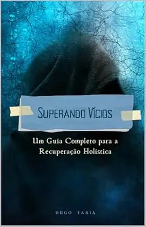Superando Vícios: Um Guia Completo para a Recuperação Holística – Hugo Faria