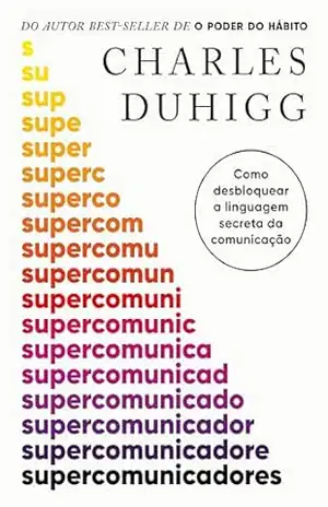 Supercomunicadores: Como desbloquear a linguagem secreta da comunicação – Charles Duhigg Supercomunicadores: Como desbloquear a linguagem secreta da comunicação – Charles Duhigg