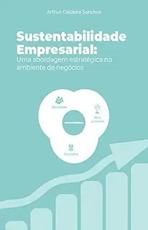 Sustentabilidade Empresarial: Uma abordagem estratégica no ambiente de negócios – Arthur Caldeira Sanches